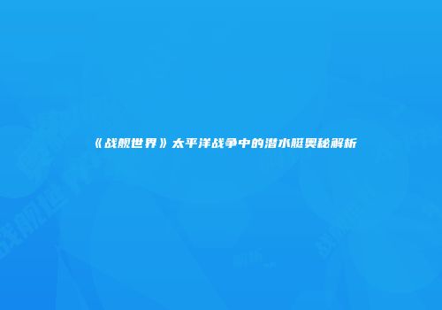 《战舰世界》太平洋战争中的潜水艇奥秘解析