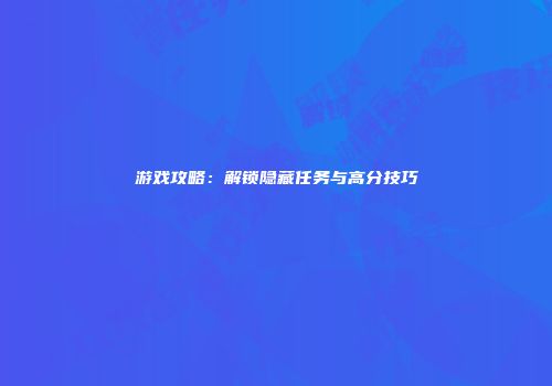 游戏攻略：解锁隐藏任务与高分技巧
