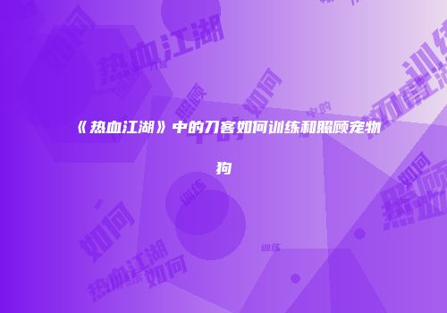 《热血江湖》中的刀客如何训练和照顾宠物狗