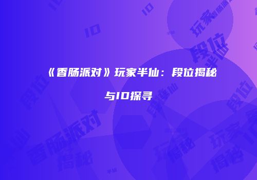 《香肠派对》玩家半仙：段位揭秘与ID探寻