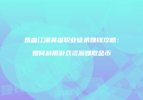 热血江湖英雄职业徒弟赚钱攻略：如何利用游戏资源赚取金币