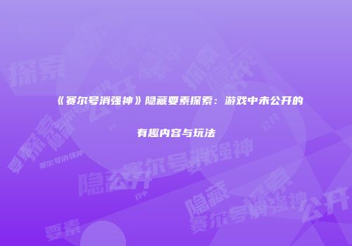 《赛尔号消强神》隐藏要素探索：游戏中未公开的有趣内容与玩法