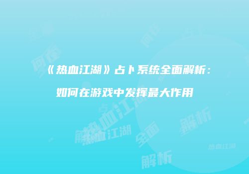 《热血江湖》占卜系统全面解析:如何在游戏中发挥最大作用