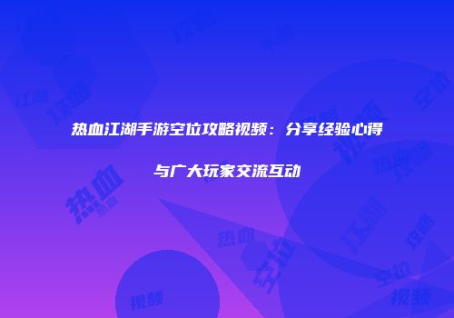 热血江湖手游空位攻略视频：分享经验心得与广大玩家交流互动