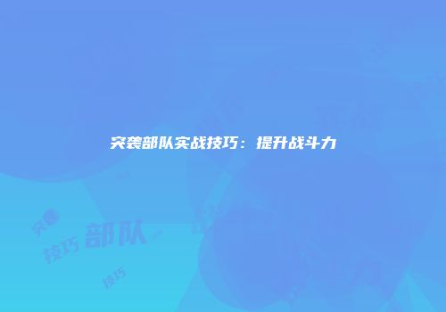 突袭部队实战技巧：提升战斗力