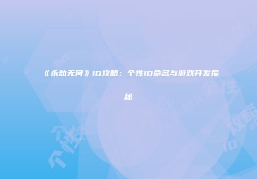 《永劫无间》ID攻略：个性ID命名与游戏开发揭秘