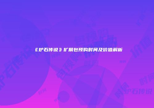 《炉石传说》扩展包预购时间及价值解析