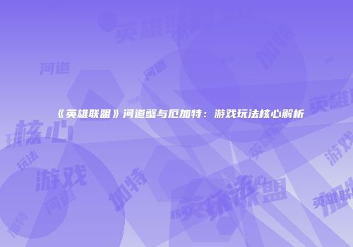 《英雄联盟》河道蟹与厄加特：游戏玩法核心解析