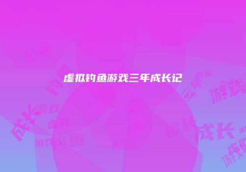 虚拟钓鱼游戏三年成长记