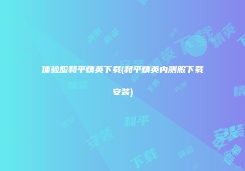体验服和平精英下载(和平精英内测服下载安装)