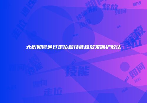 大树如何通过走位和技能释放来保护敌法