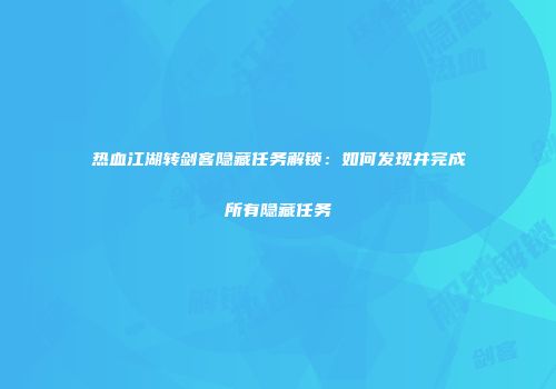 热血江湖转剑客隐藏任务解锁：如何发现并完成所有隐藏任务