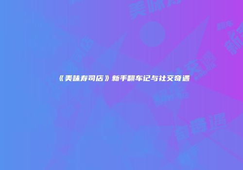 《美味寿司店》新手翻车记与社交奇遇