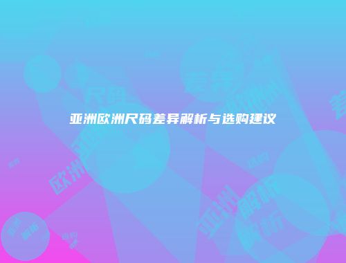 亚洲欧洲尺码差异解析与选购建议