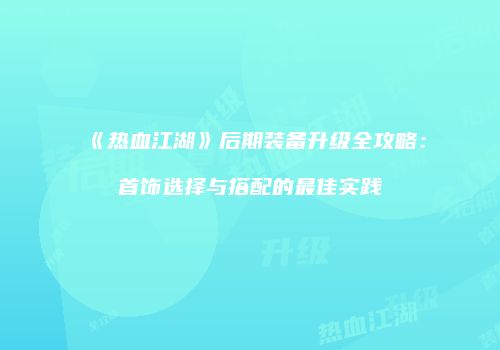 《热血江湖》后期装备升级全攻略：首饰选择与搭配的最佳实践