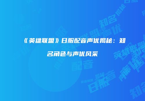 《英雄联盟》日服配音声优揭秘：知名角色与声优风采