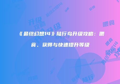 《最终幻想14》陆行鸟升级攻略：喂食、获得与快速提升等级