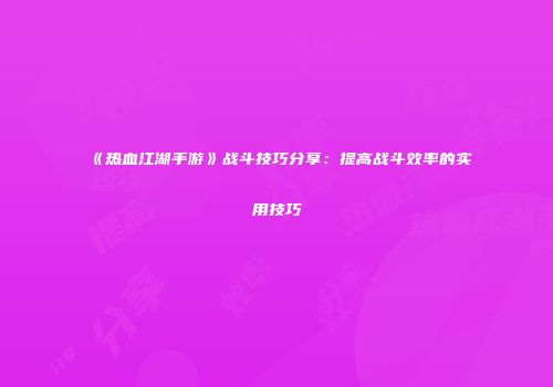 《热血江湖手游》战斗技巧分享：提高战斗效率的实用技巧
