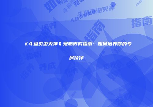 《斗鱼页游灭神》宠物养成指南：如何培养你的专属伙伴