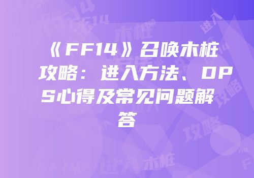 《FF14》召唤木桩攻略：进入方法、DPS心得及常见问题解答