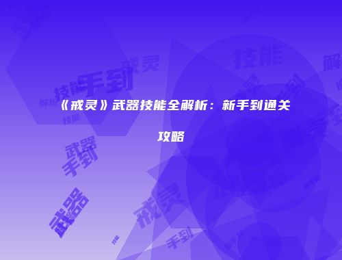 《戒灵》武器技能全解析：新手到通关攻略