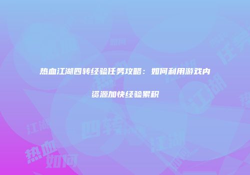 热血江湖四转经验任务攻略：如何利用游戏内资源加快经验累积