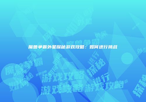 魔兽争霸外星探秘游戏攻略：如何进行挑战