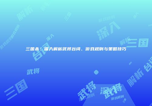 三国杀：深入解析武将台词、游戏规则与策略技巧