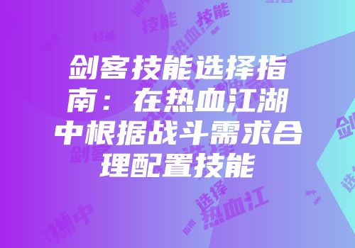 剑客技能选择指南：在热血江湖中根据战斗需求合理配置技能