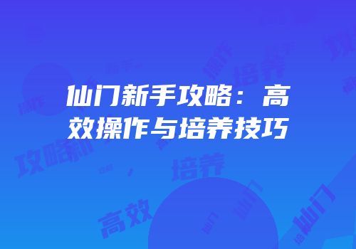 仙门新手攻略：高效操作与培养技巧