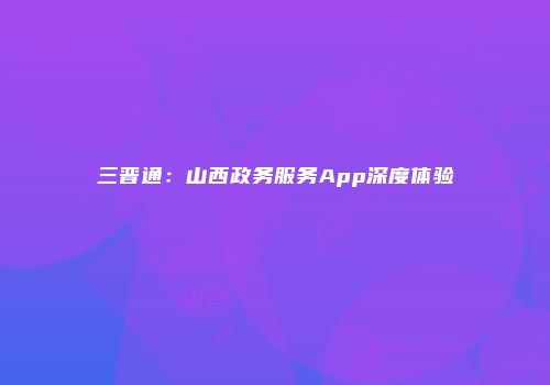 三晋通：山西政务服务App深度体验