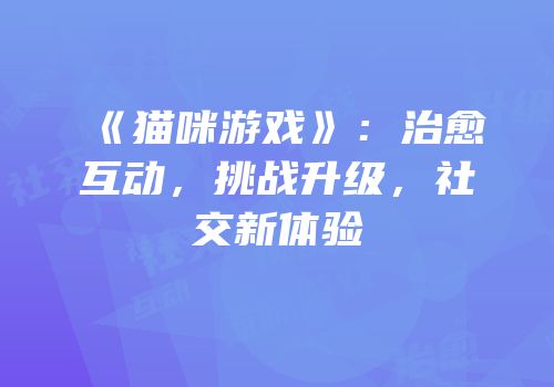 《猫咪游戏》：治愈互动，挑战升级，社交新体验
