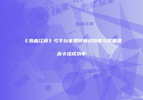 《热血江湖》弓手玩家如何通过技能与装备提高卡怪成功率