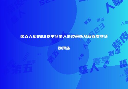 第五人格S23赛季守墓人紫皮解析及新春皮肤活动预告