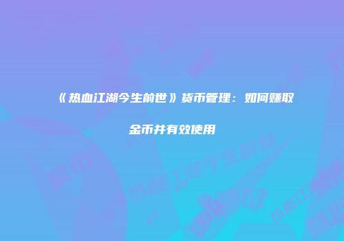 《热血江湖今生前世》货币管理：如何赚取金币并有效使用