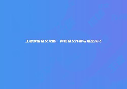 王者荣耀铭文攻略：揭秘铭文作用与搭配技巧