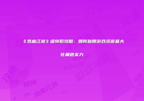 《热血江湖》级转职攻略：如何利用游戏资源最大化角色实力
