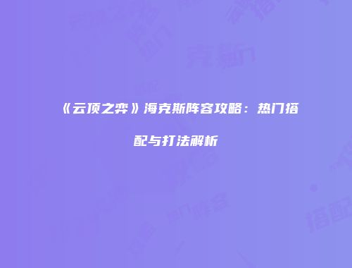 《云顶之弈》海克斯阵容攻略：热门搭配与打法解析