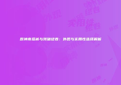 原神南瓜裤与残破绘卷：外观与实用性选择解析