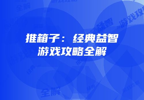 推箱子：经典益智游戏攻略全解