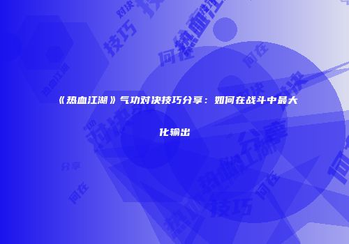 《热血江湖》气功对决技巧分享：如何在战斗中最大化输出