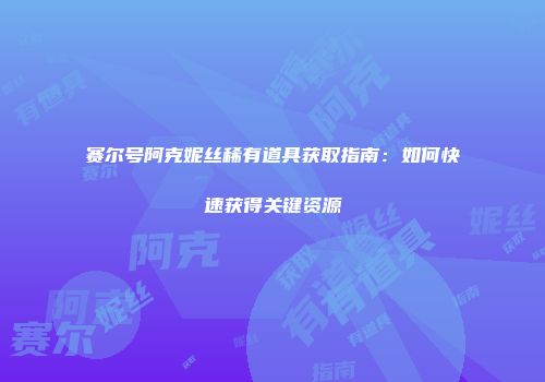 赛尔号阿克妮丝稀有道具获取指南:如何快速获得关键资源
