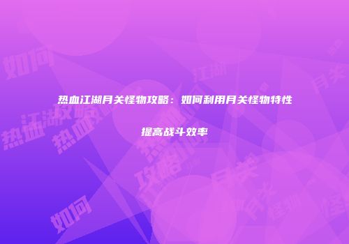 热血江湖月关怪物攻略：如何利用月关怪物特性提高战斗效率