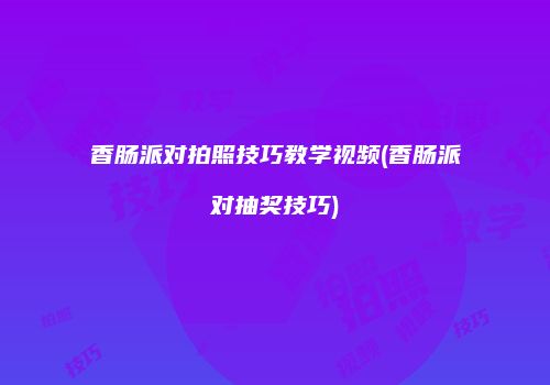 香肠派对拍照技巧教学视频(香肠派对抽奖技巧)