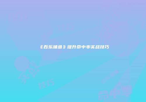 《百乐捕鱼》提升命中率实战技巧