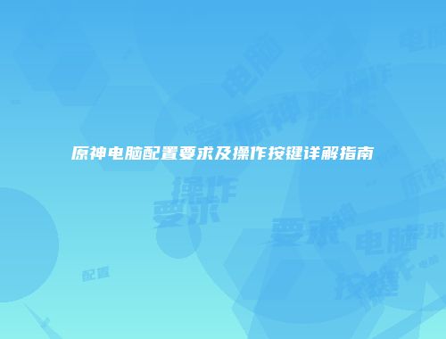 原神电脑配置要求及操作按键详解指南