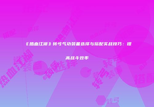 《热血江湖》转弓气功装备选择与搭配实战技巧:提高战斗效率