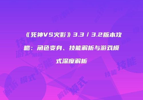 《死神VS火影》3.3／3.2版本攻略：角色变身、技能解析与游戏模式深度解析