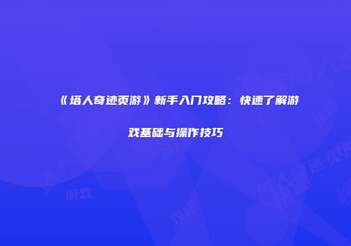 《塔人奇迹页游》新手入门攻略：快速了解游戏基础与操作技巧