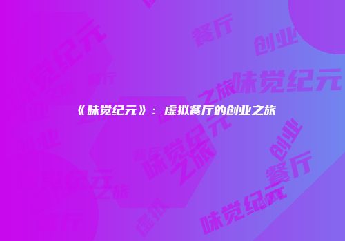 《味觉纪元》：虚拟餐厅的创业之旅